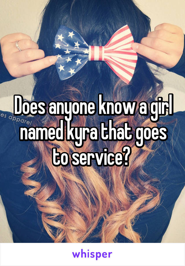 Does anyone know a girl named kyra that goes to service? 