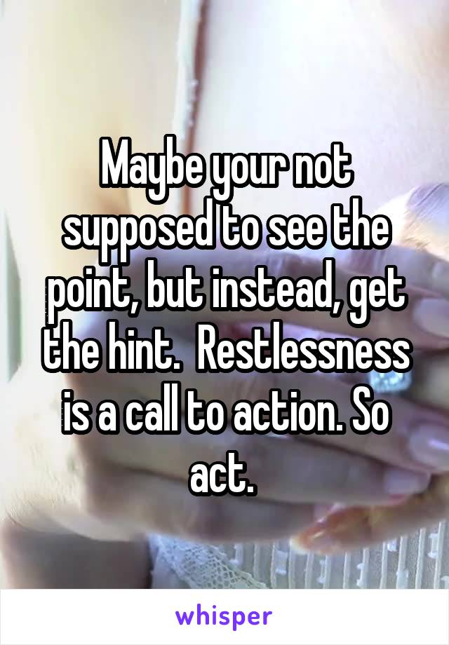 Maybe your not supposed to see the point, but instead, get the hint.  Restlessness is a call to action. So act. 