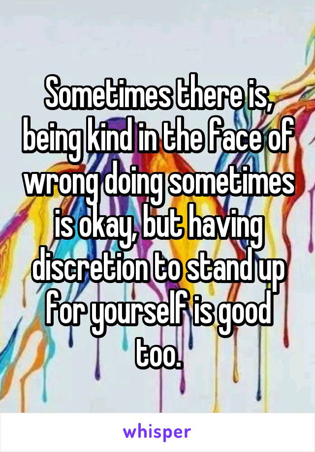 Sometimes there is, being kind in the face of wrong doing sometimes is okay, but having discretion to stand up for yourself is good too.