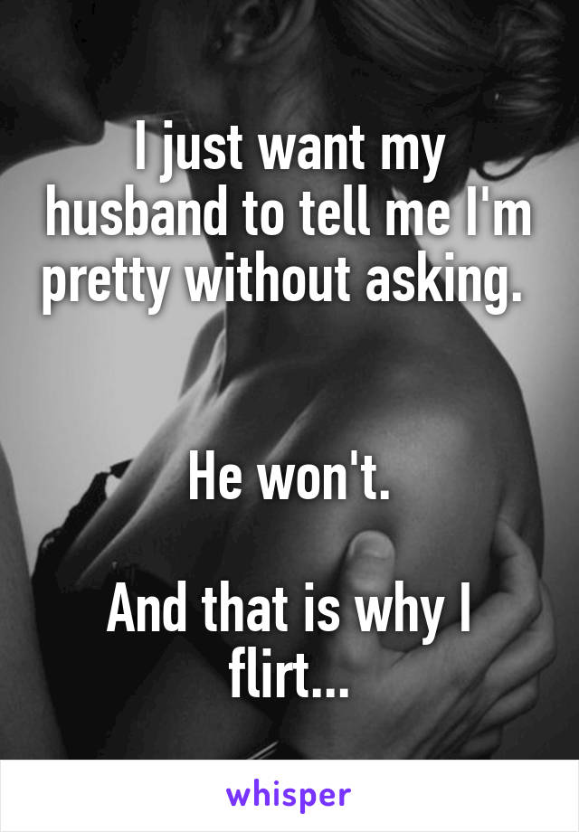I just want my husband to tell me I'm pretty without asking.  

He won't.

And that is why I flirt...