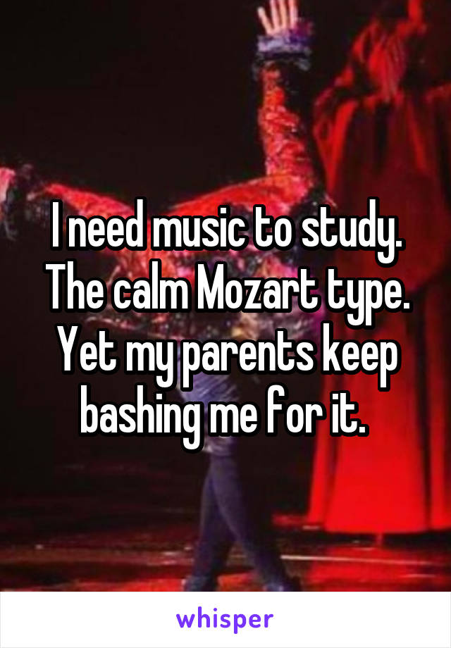 I need music to study. The calm Mozart type. Yet my parents keep bashing me for it. 
