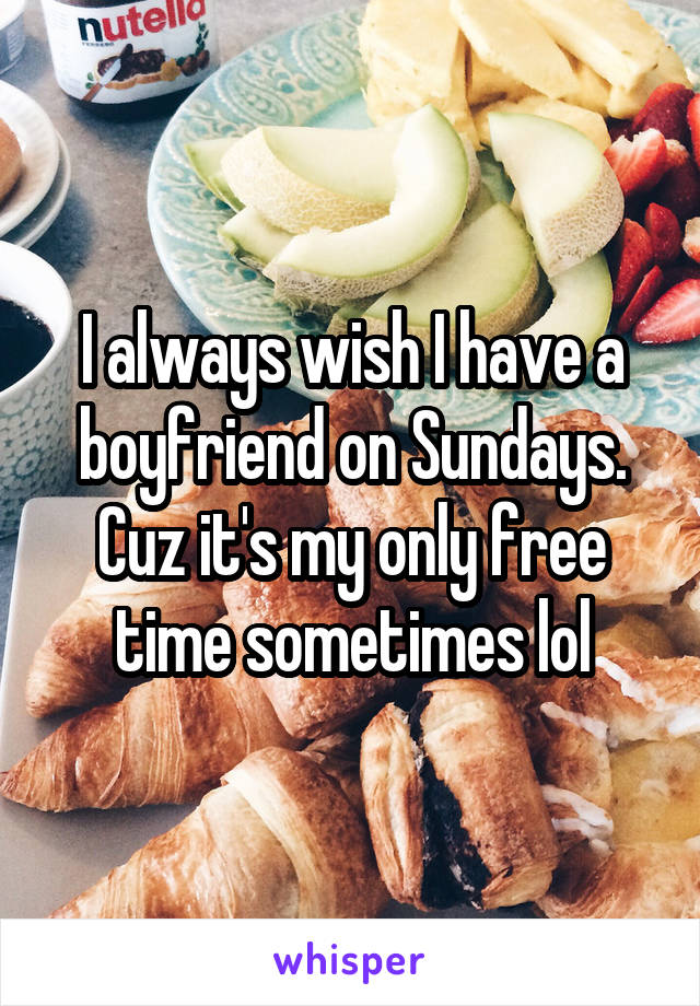 I always wish I have a boyfriend on Sundays. Cuz it's my only free time sometimes lol