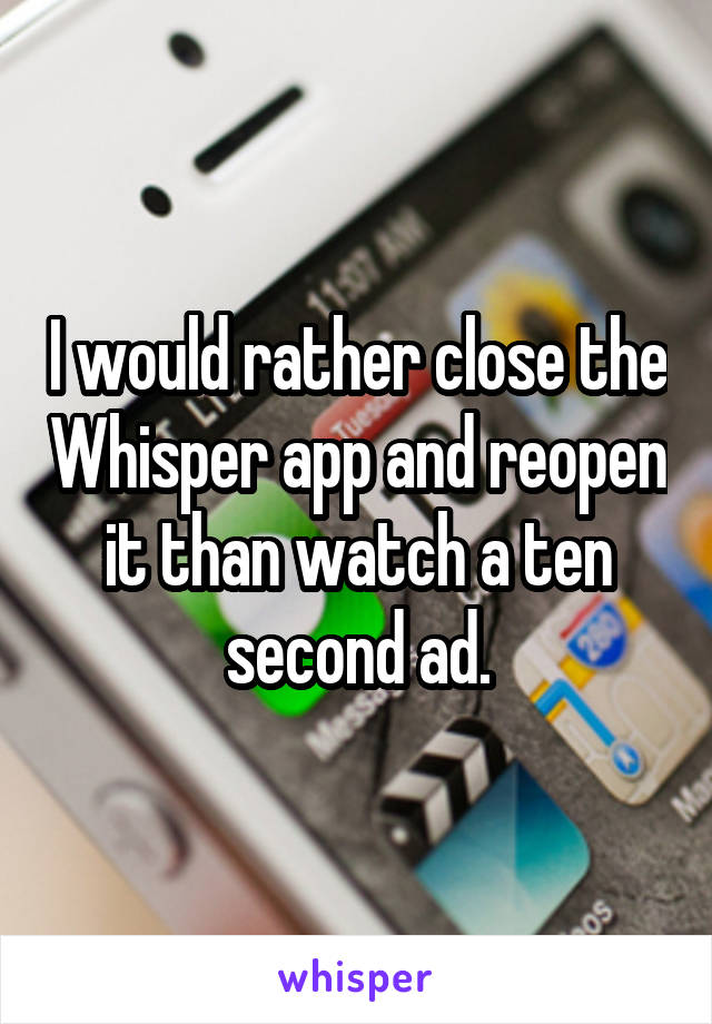 I would rather close the Whisper app and reopen it than watch a ten second ad.