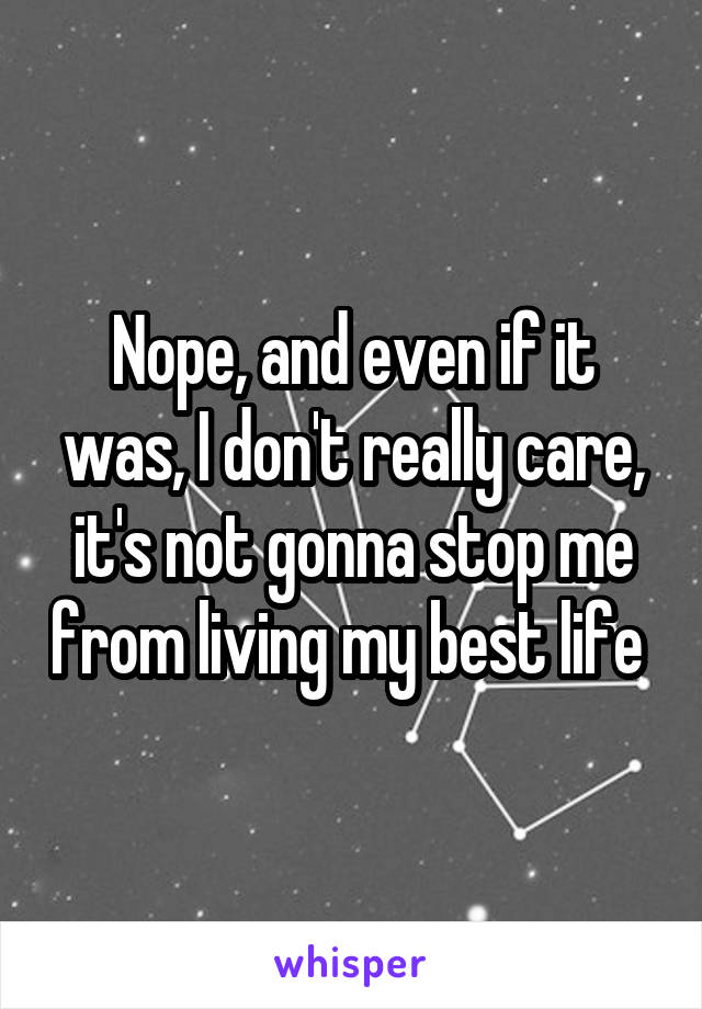Nope, and even if it was, I don't really care, it's not gonna stop me from living my best life 