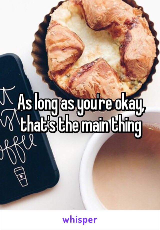 As long as you're okay, that's the main thing