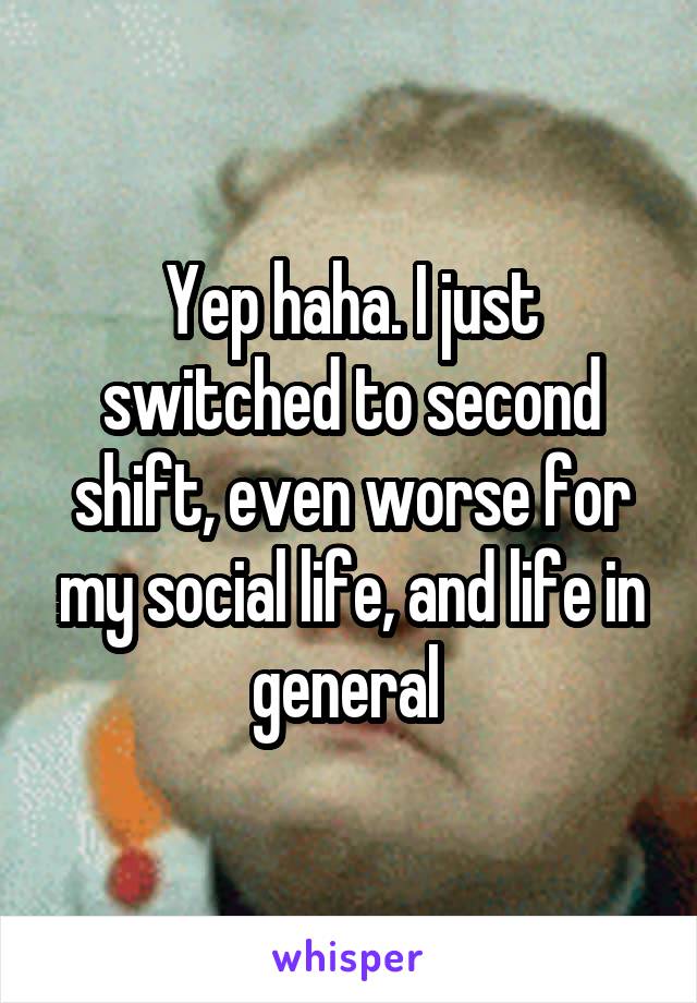 Yep haha. I just switched to second shift, even worse for my social life, and life in general 