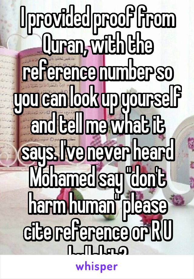 I provided proof from Quran, with the reference number so you can look up yourself and tell me what it says. I've never heard Mohamed say "don't harm human" please cite reference or R U bullshit?
