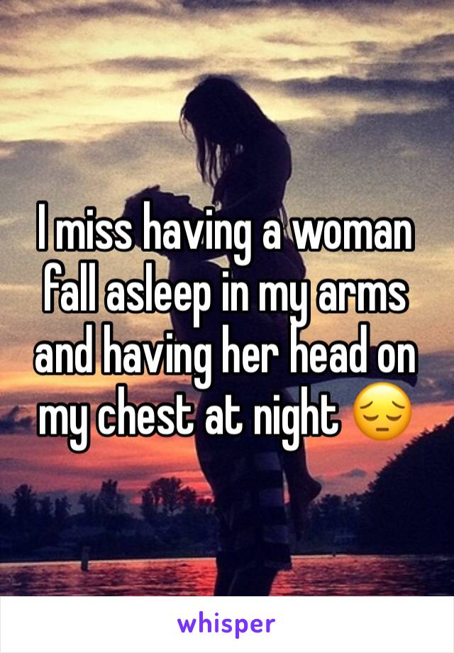 I miss having a woman fall asleep in my arms and having her head on my chest at night 😔