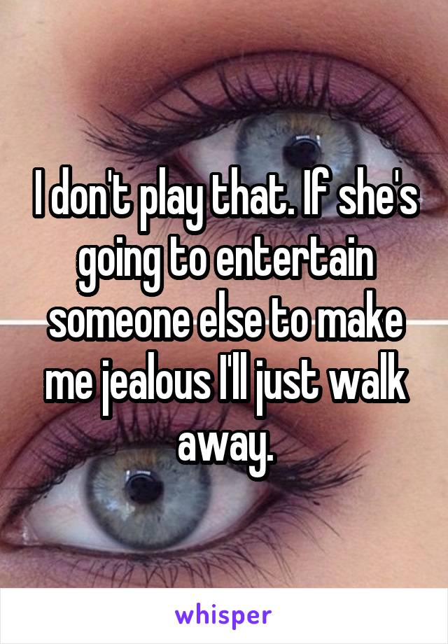 I don't play that. If she's going to entertain someone else to make me jealous I'll just walk away.
