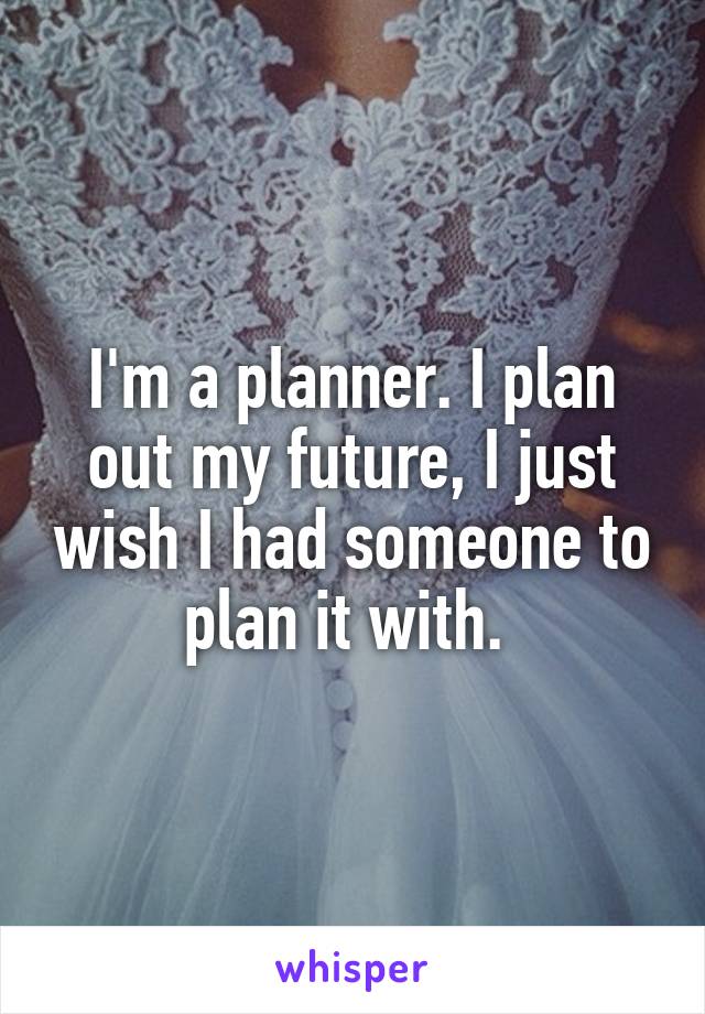 I'm a planner. I plan out my future, I just wish I had someone to plan it with. 