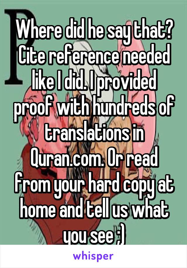 Where did he say that? Cite reference needed like I did. I provided proof with hundreds of translations in Quran.com. Or read from your hard copy at home and tell us what you see ;)