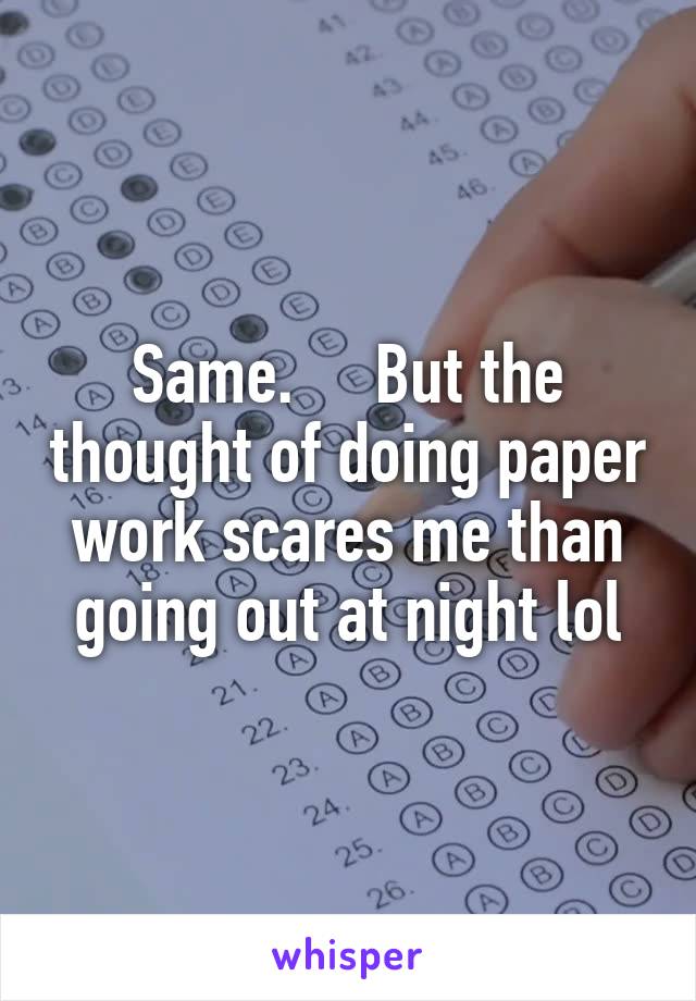 Same.     But the thought of doing paper work scares me than going out at night lol