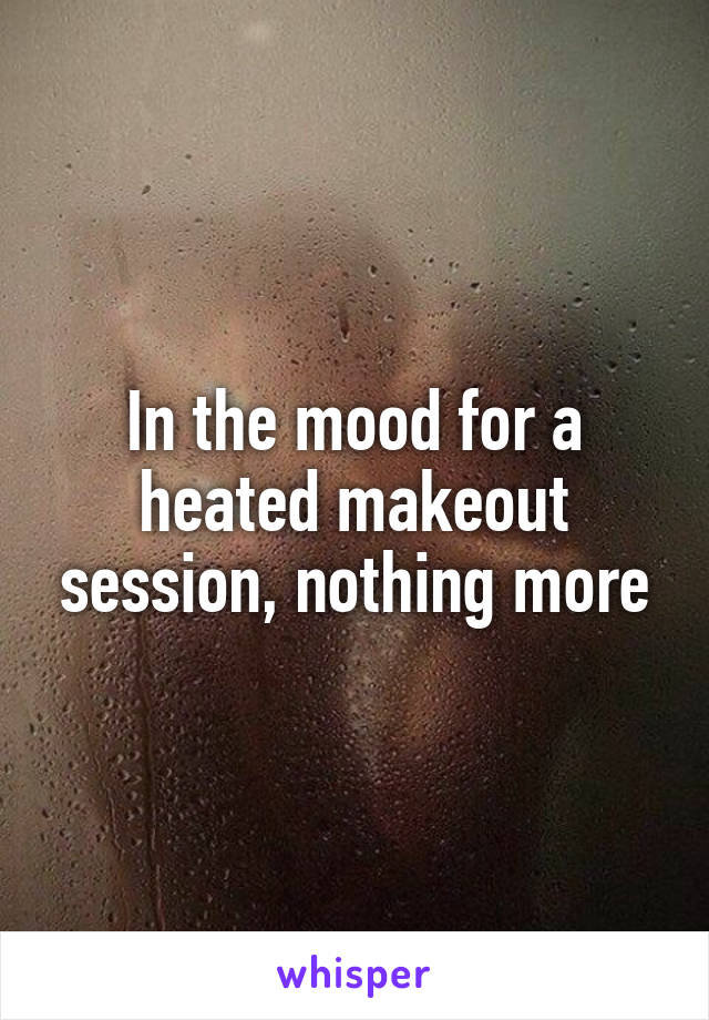 In the mood for a heated makeout session, nothing more