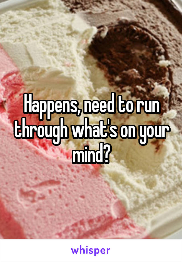 Happens, need to run through what's on your mind?