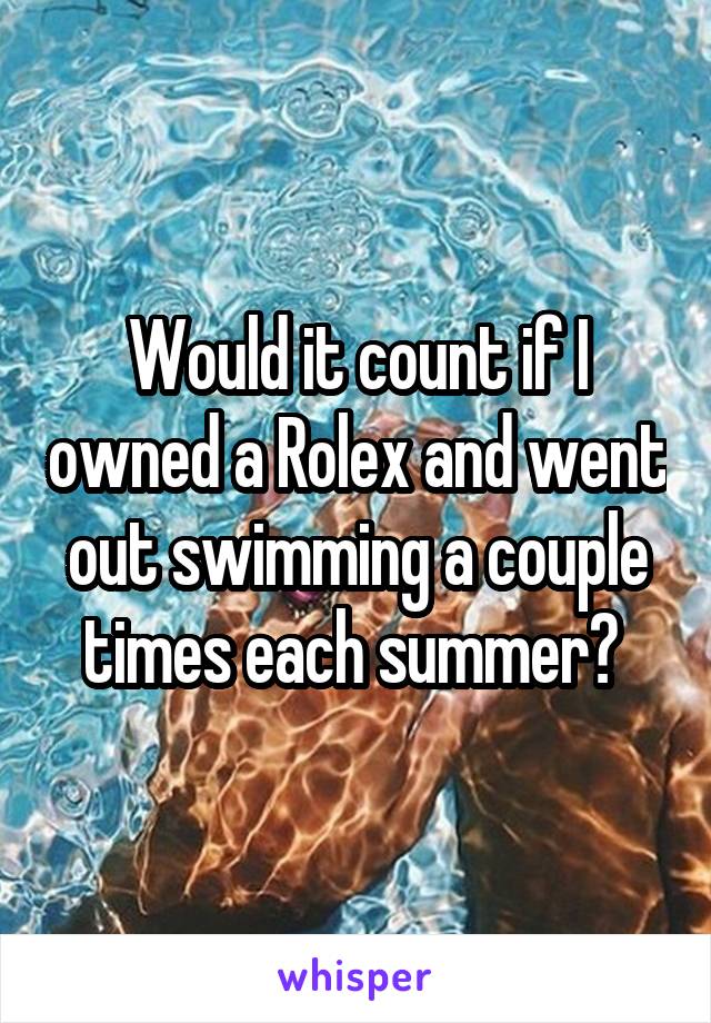 Would it count if I owned a Rolex and went out swimming a couple times each summer? 