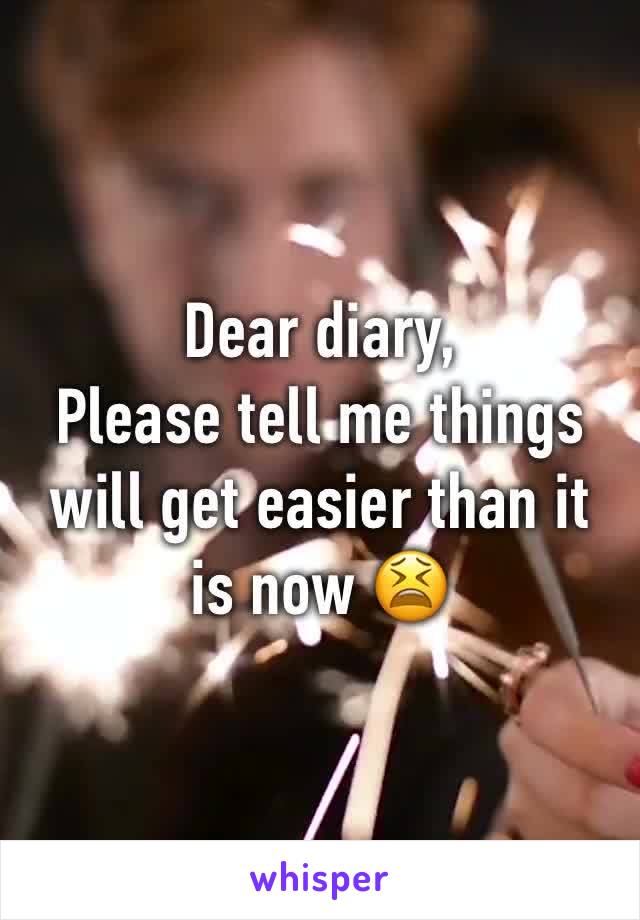 Dear diary,
Please tell me things will get easier than it is now 😫