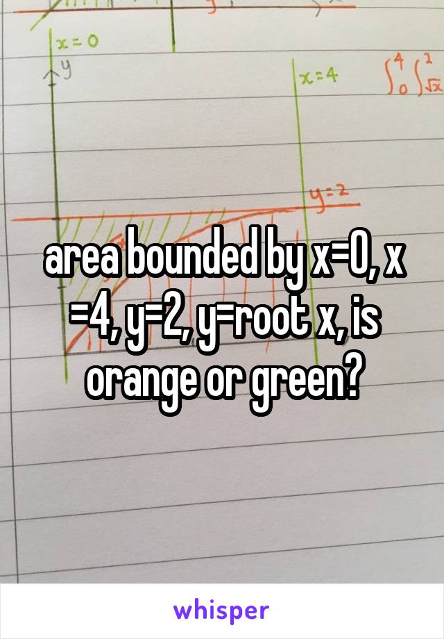 area bounded by x=0, x =4, y=2, y=root x, is orange or green?