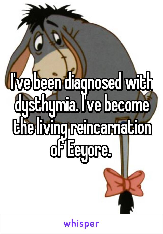 I've been diagnosed with dysthymia. I've become the living reincarnation of Eeyore. 