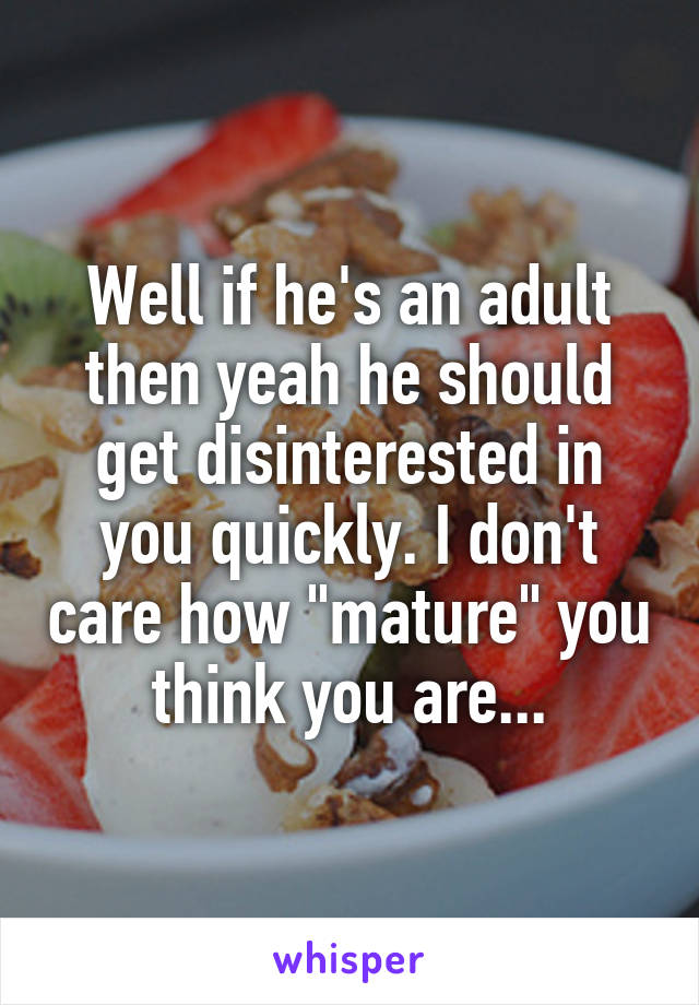 Well if he's an adult then yeah he should get disinterested in you quickly. I don't care how "mature" you think you are...