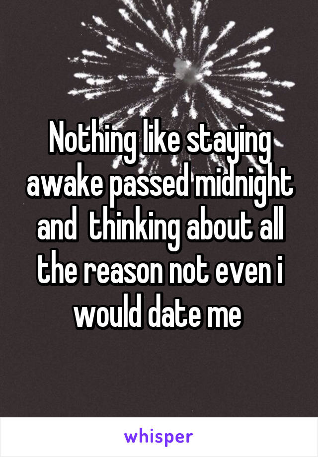 Nothing like staying awake passed midnight and  thinking about all the reason not even i would date me 