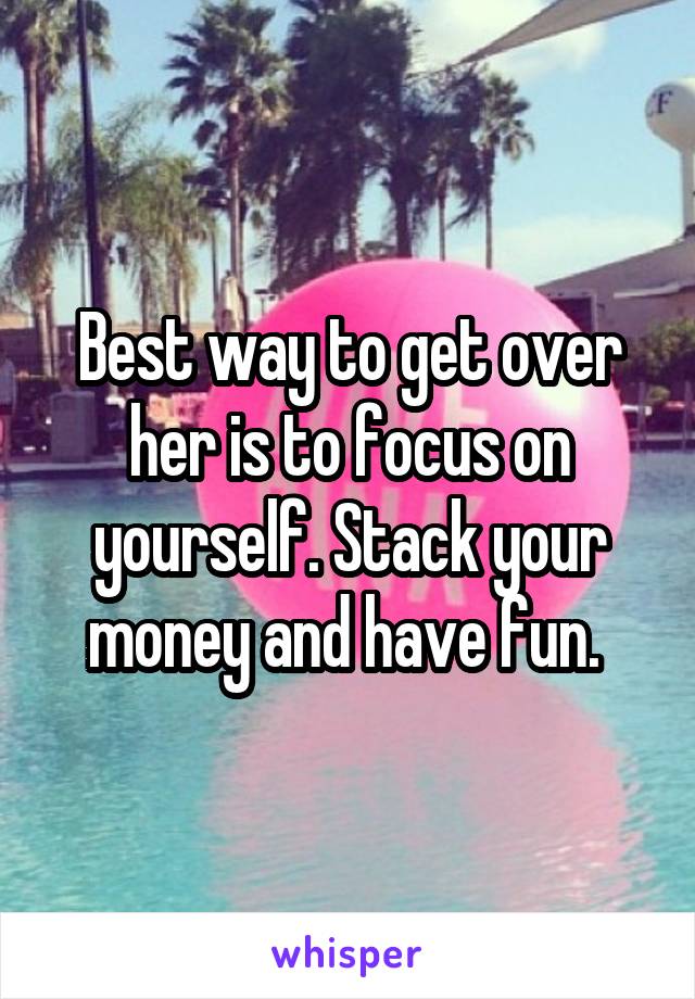 Best way to get over her is to focus on yourself. Stack your money and have fun. 