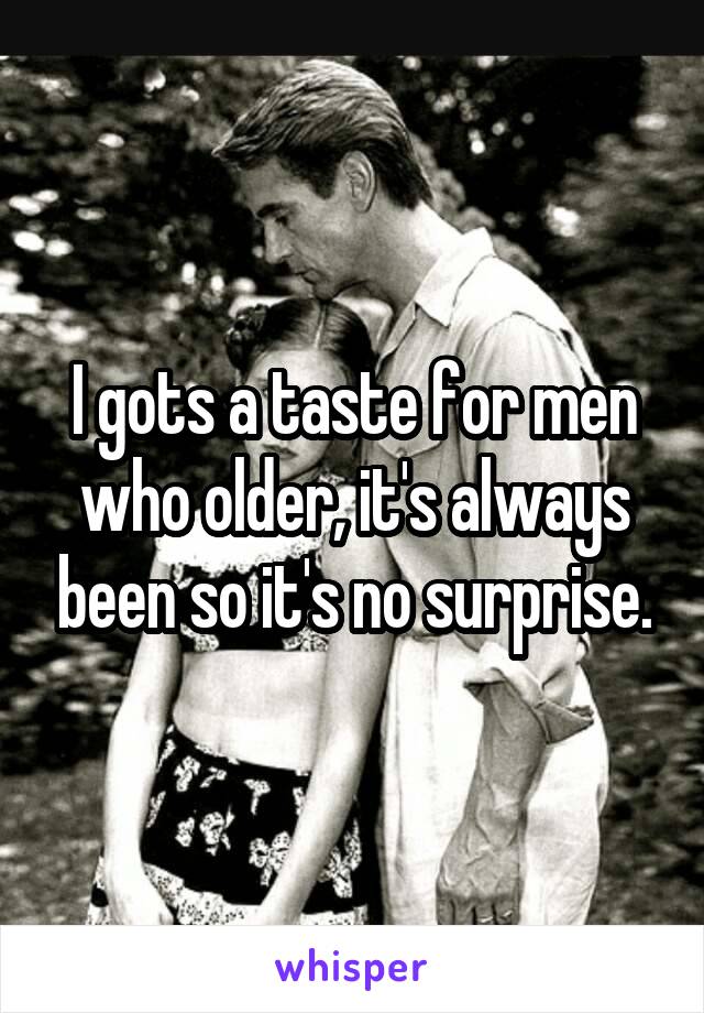 I gots a taste for men who older, it's always been so it's no surprise.