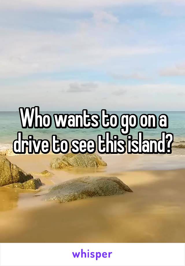 Who wants to go on a drive to see this island?