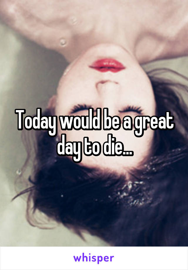 Today would be a great day to die...