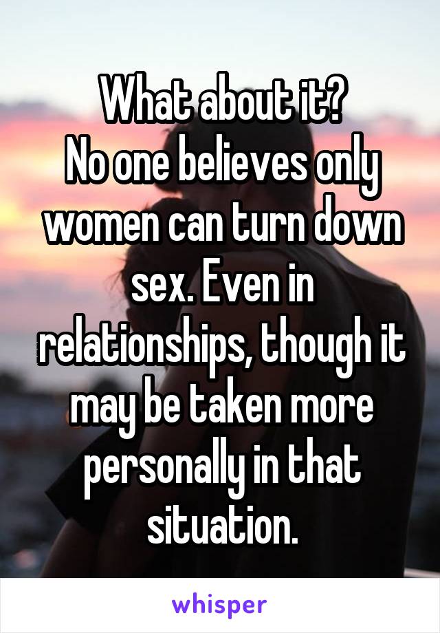 What about it?
No one believes only women can turn down sex. Even in relationships, though it may be taken more personally in that situation.