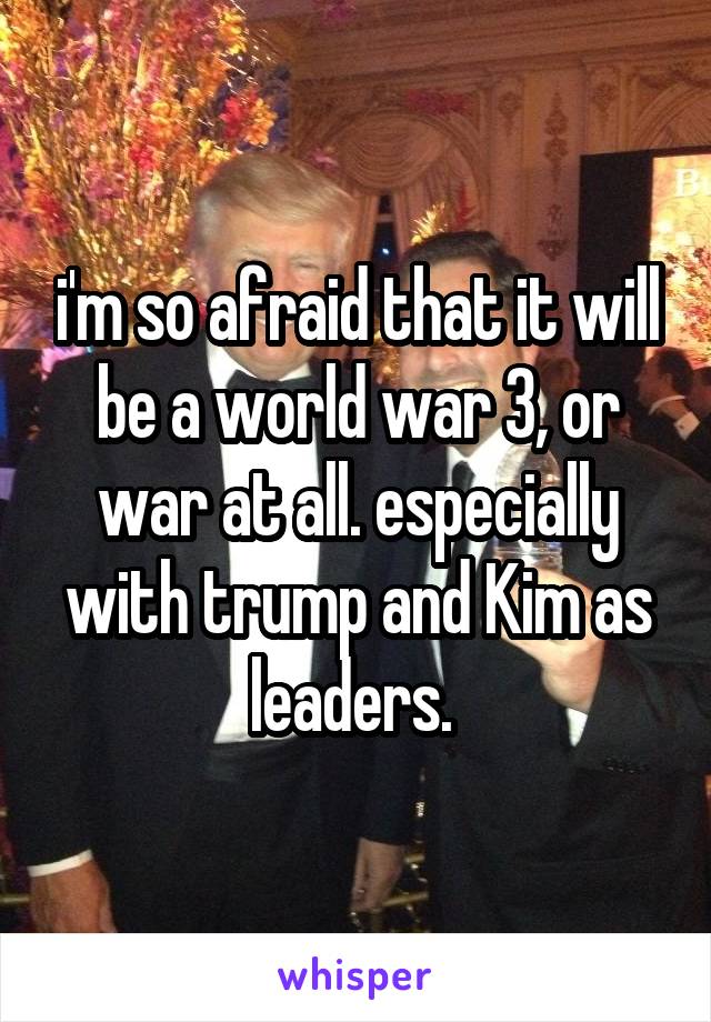 i'm so afraid that it will be a world war 3, or war at all. especially with trump and Kim as leaders. 