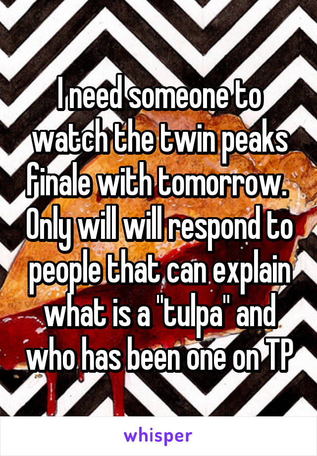 I need someone to watch the twin peaks finale with tomorrow.  Only will will respond to people that can explain what is a "tulpa" and who has been one on TP