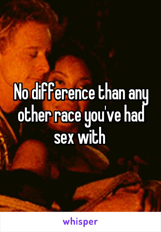 No difference than any other race you've had sex with 