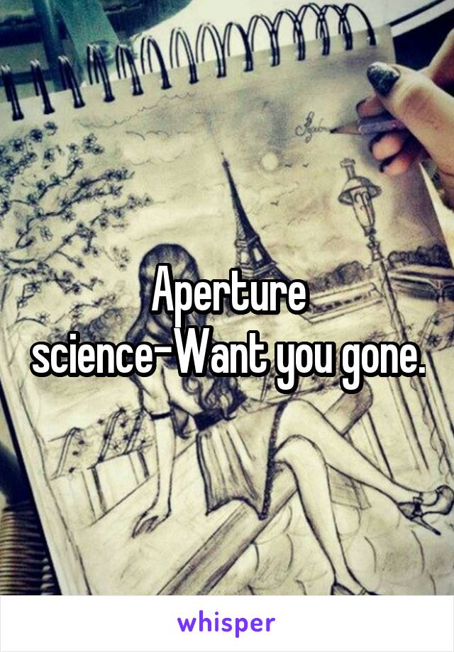 Aperture science-Want you gone.