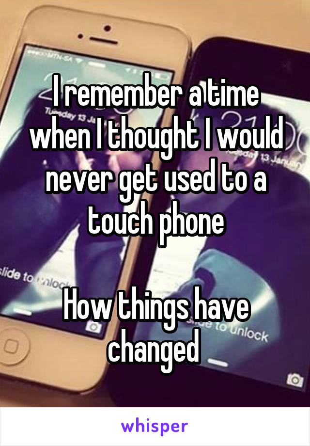 I remember a time when I thought I would never get used to a touch phone

How things have changed 
