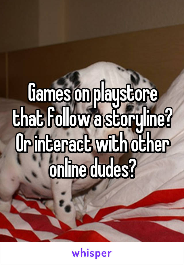 Games on playstore that follow a storyline? Or interact with other online dudes?