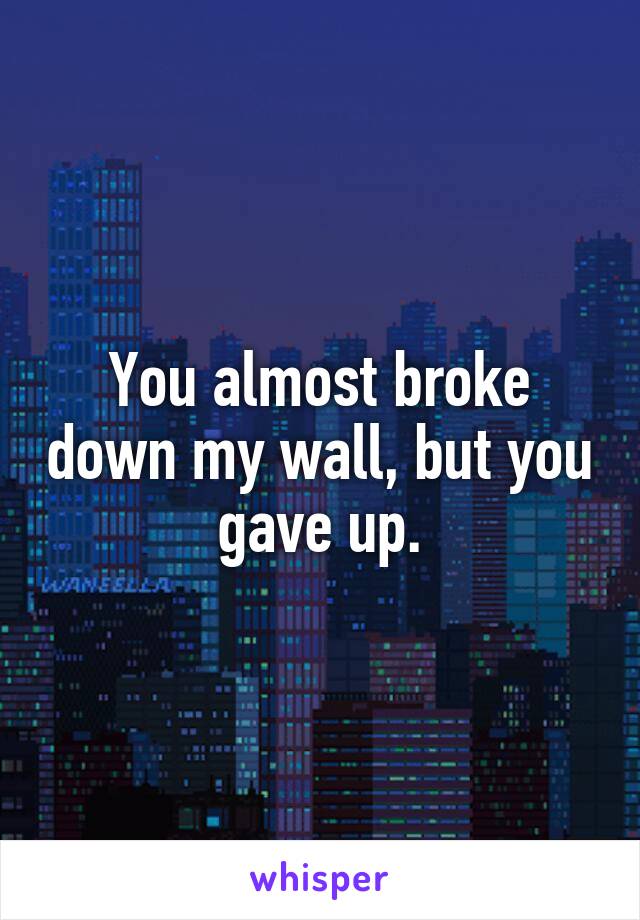 You almost broke down my wall, but you gave up.