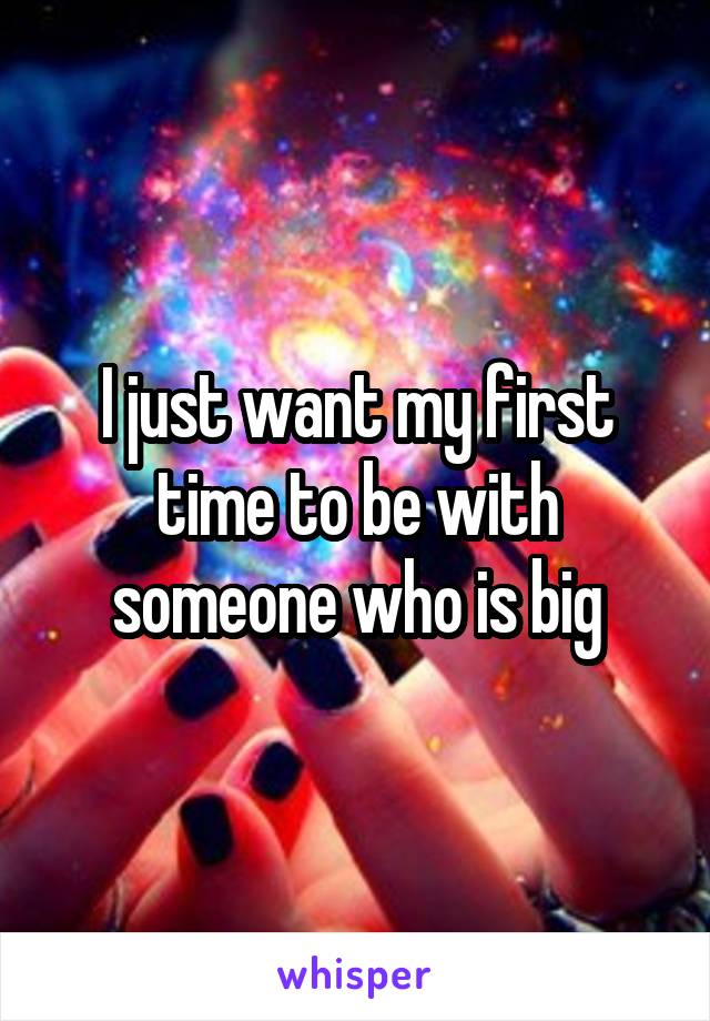 I just want my first time to be with someone who is big
