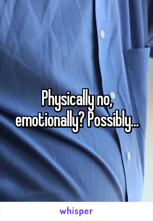 Physically no, emotionally? Possibly...
