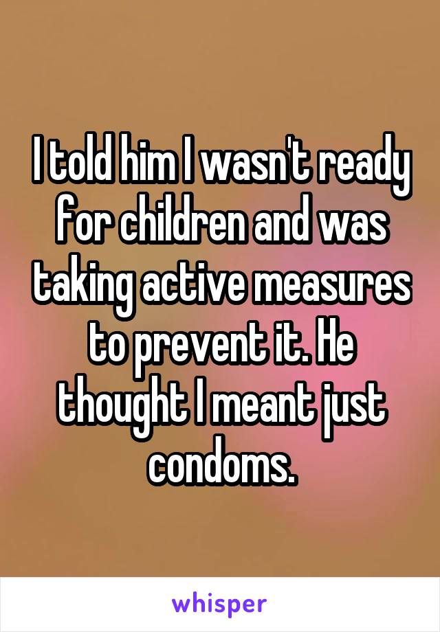 I told him I wasn't ready for children and was taking active measures to prevent it. He thought I meant just condoms.