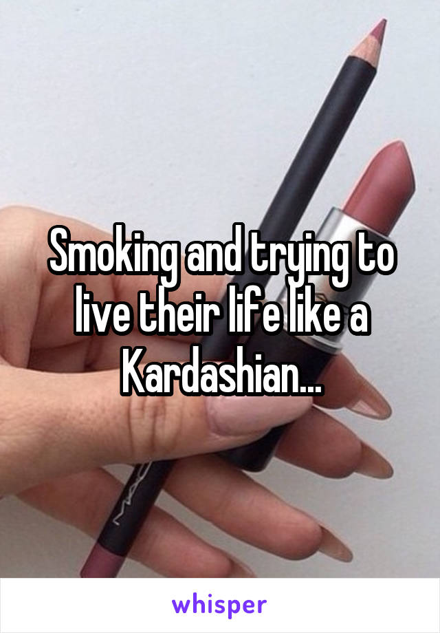 Smoking and trying to live their life like a Kardashian...