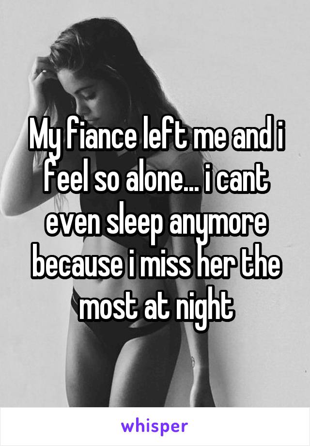 My fiance left me and i feel so alone... i cant even sleep anymore because i miss her the most at night