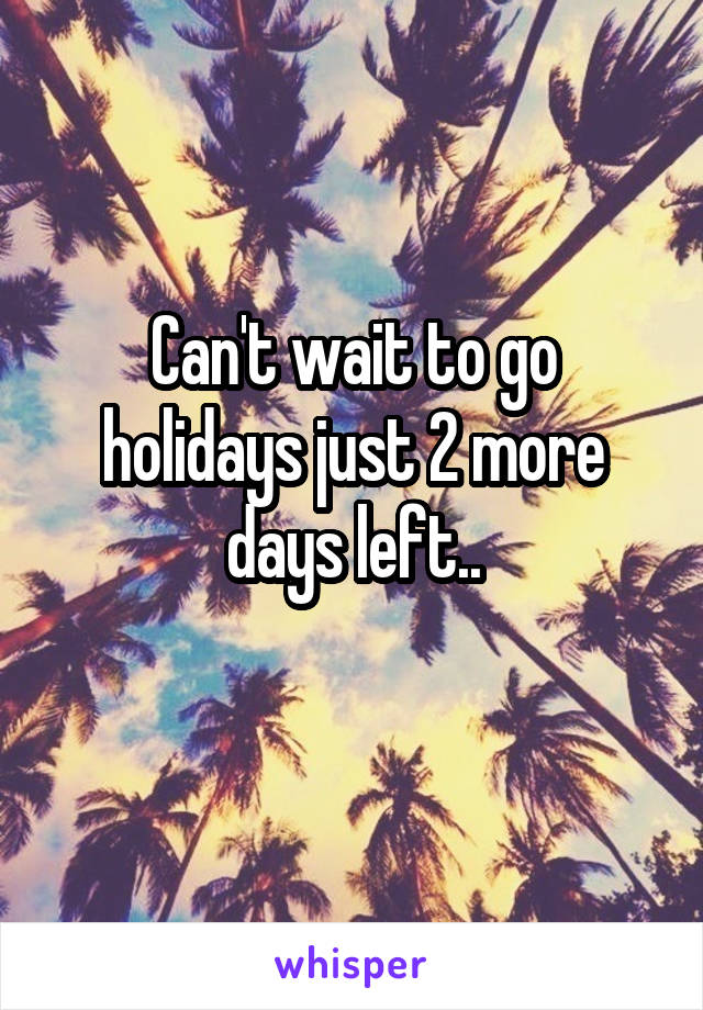 Can't wait to go holidays just 2 more days left..

