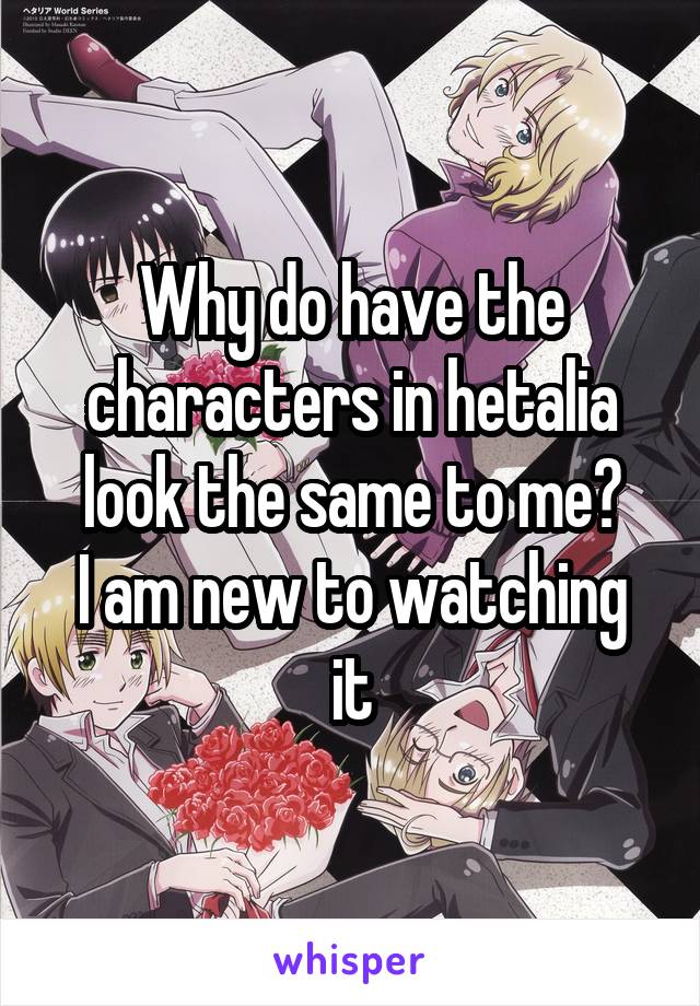 Why do have the characters in hetalia look the same to me?
I am new to watching it