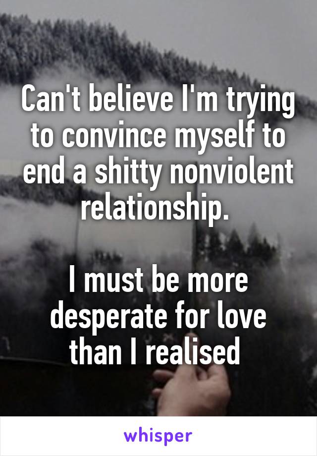 Can't believe I'm trying to convince myself to end a shitty nonviolent relationship. 

I must be more desperate for love than I realised 