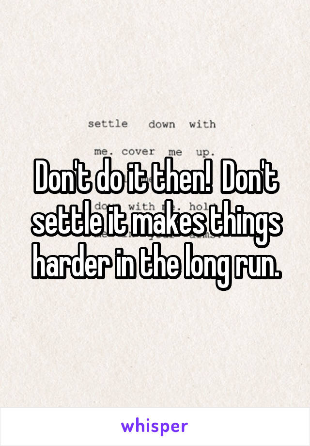 Don't do it then!  Don't settle it makes things harder in the long run.