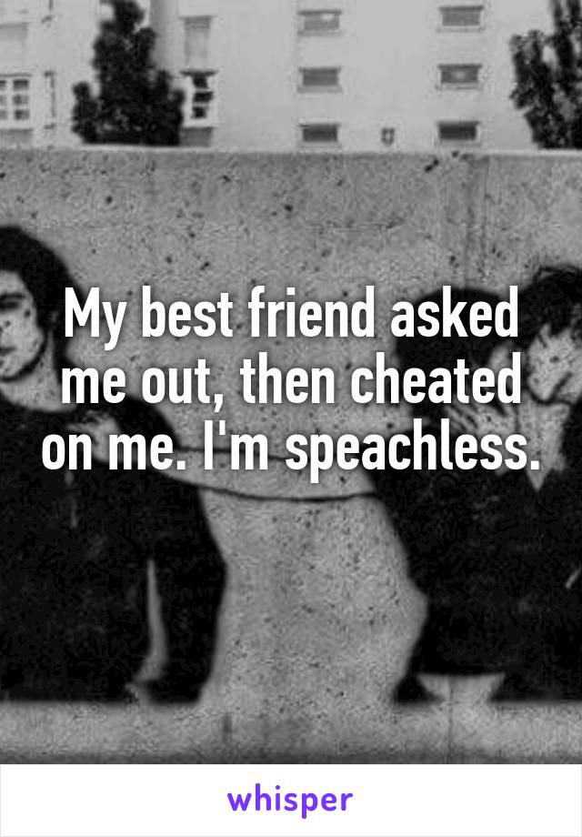 My best friend asked me out, then cheated on me. I'm speachless.
