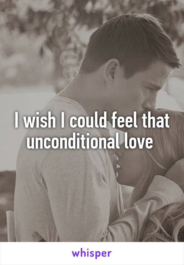 I wish I could feel that unconditional love 