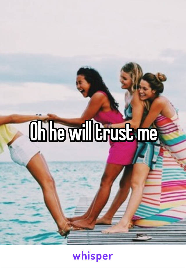 Oh he will trust me