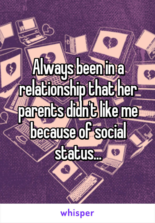 Always been in a relationship that her parents didn't like me because of social status...