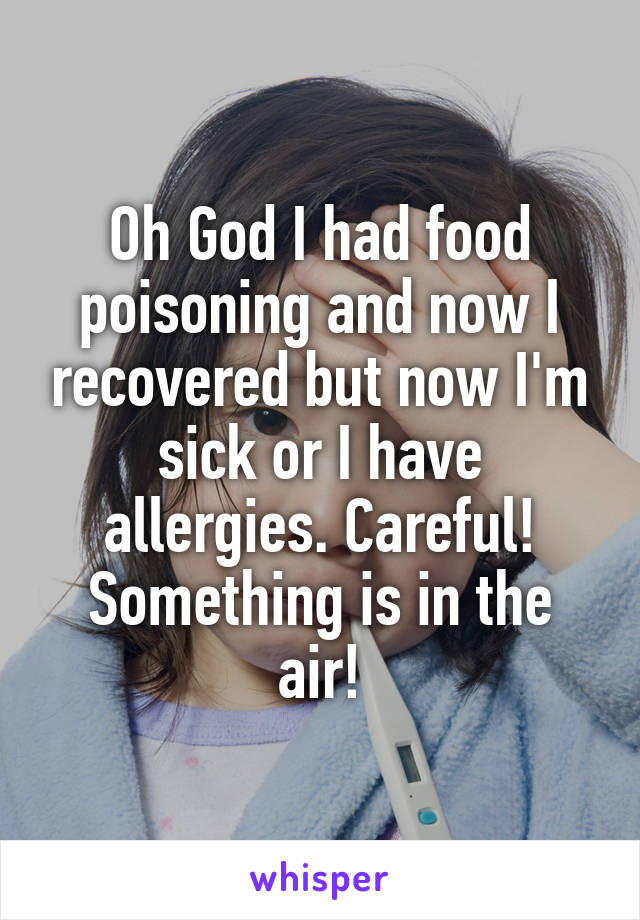 Oh God I had food poisoning and now I recovered but now I'm sick or I have allergies. Careful! Something is in the air!